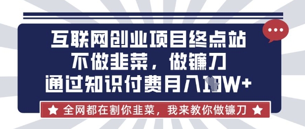 互联网创业尽头-不做韭菜，做镰刀，通过知识付费月入10个【揭秘】_中创网,自媒体短视频教学_网创项目_网络创业无忧资源网