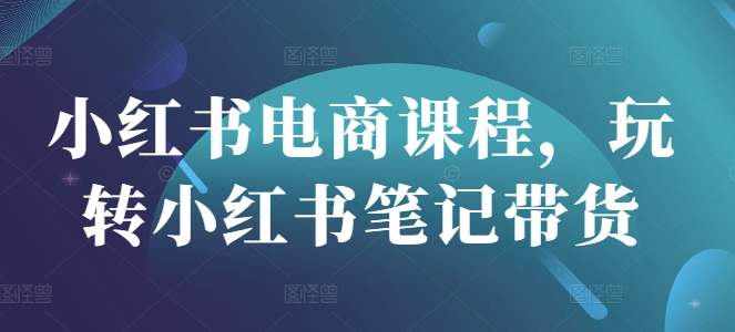 小红书电商课程，玩转小红书笔记带货_中创网,自媒体短视频教学_网创项目_网络创业无忧资源网