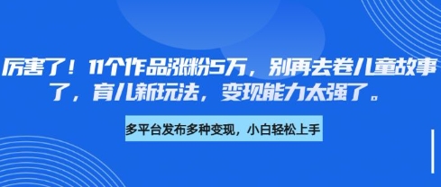 厉害了，11个作品涨粉5万，别再去卷儿童故事了，育儿新玩法，变现能力太强了_中创网,自媒体短视频教学_网创项目_网络创业无忧资源网