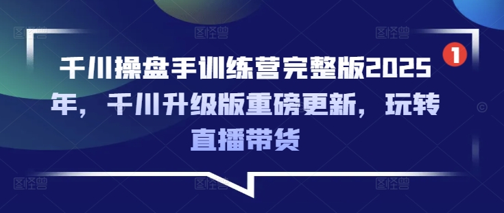千川操盘手训练营完整版2025年，千川升级版重磅更新，玩转直播带货_中创网,自媒体短视频教学_网创项目_网络创业无忧资源网