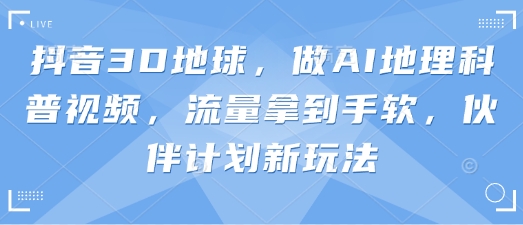 抖音3D地球，做AI地理科普视频，流量拿到手软，伙伴计划新玩法_中创网,自媒体短视频教学_网创项目_网络创业无忧资源网