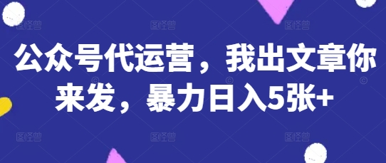 公众号代运营，我出文章你来发，暴力日入5张+【揭秘】_中创网,自媒体短视频教学_网创项目_网络创业无忧资源网