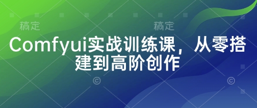 Comfyui实战训练课，从零搭建到高阶创作_中创网,自媒体短视频教学_网创项目_网络创业无忧资源网