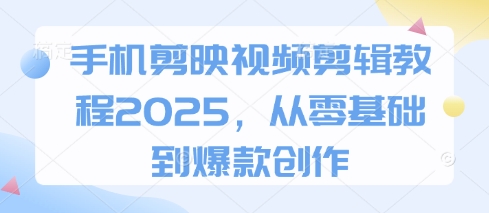 手机剪映视频剪辑教程2025，从零基础到爆款创作_中创网,自媒体短视频教学_网创项目_网络创业无忧资源网