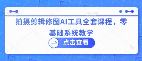 拍摄剪辑修图AI工具全套课程，零基础系统教学_中创网,自媒体短视频教学_网创项目_网络创业无忧资源网