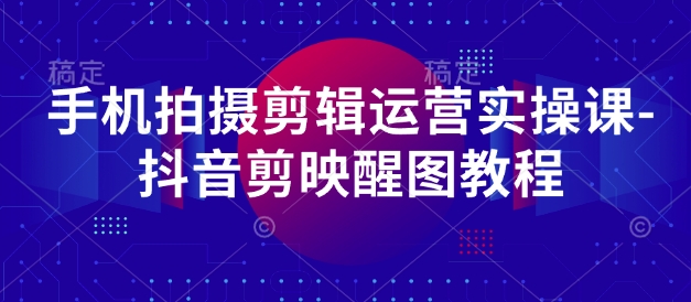 手机拍摄剪辑运营实操课-抖音剪映醒图教程_中创网,自媒体短视频教学_网创项目_网络创业无忧资源网
