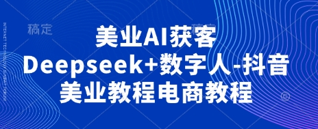 美业AI获客Deepseek+数字人-抖音美业教程电商教程_中创网,自媒体短视频教学_网创项目_网络创业无忧资源网