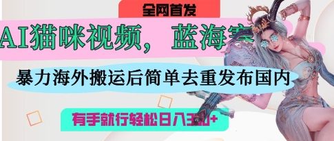 AI猫咪视频蓝海赛道，操作简单，直接海外搬运，简单去重，操作简单，有手就行日入3张_中创网,自媒体短视频教学_网创项目_网络创业无忧资源网