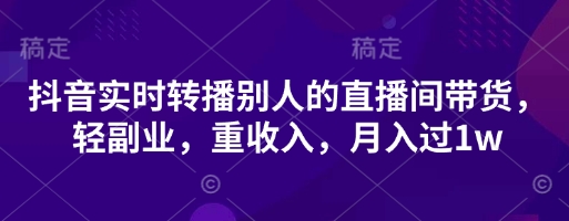 抖音实时转播别人的直播间带货，轻副业，重收入，月入过1w_中创网,自媒体短视频教学_网创项目_网络创业无忧资源网