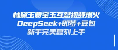 持续爆火的林黛玉贾宝玉互怼视频，比爽文还好看，利用DeepSeek+即梦+豆包就可以完美复刻_中创网,自媒体短视频教学_网创项目_网络创业无忧资源网