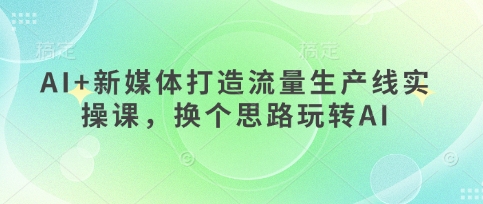 AI+新媒体打造流量生产线实操课，换个思路玩转AI_中创网,自媒体短视频教学_网创项目_网络创业无忧资源网