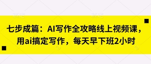七步成篇：AI写作全攻略线上视频课，用ai搞定写作，每天早下班2小时_中创网,自媒体短视频教学_网创项目_网络创业无忧资源网