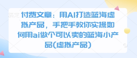 付费文章：用AI打造蓝海虚拟产品，手把手教你实操如何用ai做个可以卖的蓝海小产品(虚拟产品)_中创网,自媒体短视频教学_网创项目_网络创业无忧资源网