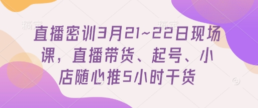 直播密训3月21~22日现场课，​直播带货、起号、小店随心推5小时干货_中创网,自媒体短视频教学_网创项目_网络创业无忧资源网