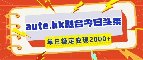 aute.hk融合今日头条，一键复制粘贴，单日稳定变现多张【揭秘】_中创网,自媒体短视频教学_网创项目_网络创业无忧资源网
