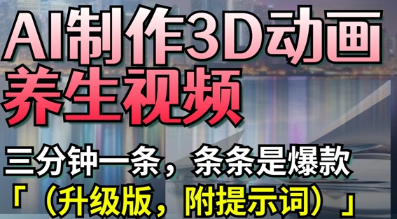 AI制作3D动画养生视频，三分钟一条，条条是爆款(升级版，附提示词)_中创网,自媒体短视频教学_网创项目_网络创业无忧资源网