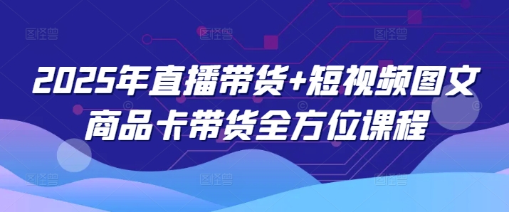 2025年直播带货+短视频图文商品卡带货全方位课程（更新4月）_中创网,自媒体短视频教学_网创项目_网络创业无忧资源网