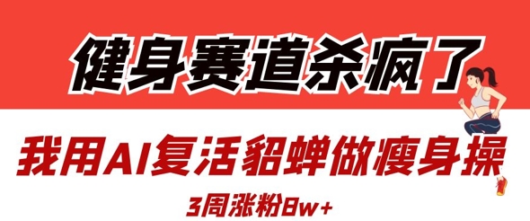 健身赛道杀疯了？我用AI复活貂蝉做瘦身操，3周涨粉8W_中创网,自媒体短视频教学_网创项目_网络创业无忧资源网