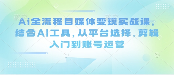 Ai全流程自媒体变现实战课，结合AI工具，从平台选择、剪辑入门到账号运营_中创网,自媒体短视频教学_网创项目_网络创业无忧资源网