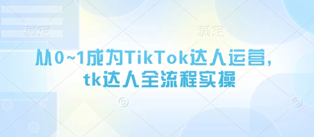 从0~1成为TikTok达人运营，tk达人全流程实操_中创网,自媒体短视频教学_网创项目_网络创业无忧资源网