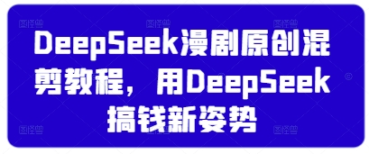 DeepSeek漫剧原创混剪教程，用DeepSeek搞钱新姿势_中创网,自媒体短视频教学_网创项目_网络创业无忧资源网