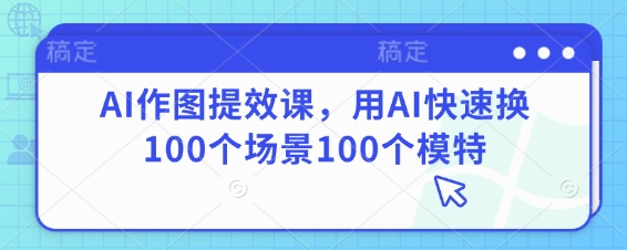 AI作图提效课，用AI快速换100个场景100个模特_中创网,自媒体短视频教学_网创项目_网络创业无忧资源网