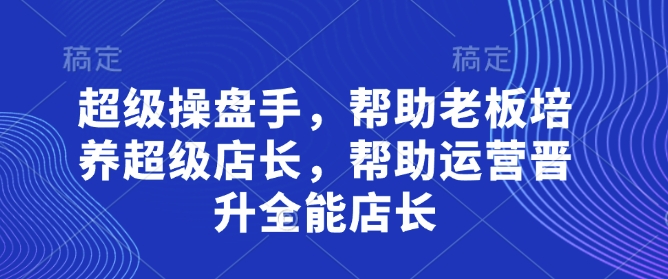 超级操盘手，​帮助老板培养超级店长，帮助运营晋升全能店长_中创网,自媒体短视频教学_网创项目_网络创业无忧资源网