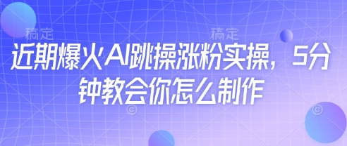 近期爆火AI跳操涨粉实操，5分钟教会你怎么制作_中创网,自媒体短视频教学_网创项目_网络创业无忧资源网