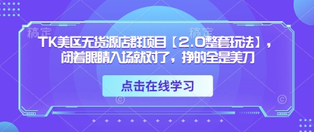TK美区无货源店群项目【2.0整套玩法】，闭着眼睛入场就对了，挣的全是美刀_中创网,自媒体短视频教学_网创项目_网络创业无忧资源网