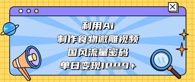 利用Ai制作食物微雕视频，国风流量密码，单日变现数张_中创网,自媒体短视频教学_网创项目_网络创业无忧资源网