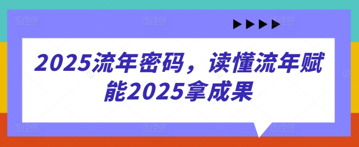 2025流年密码，读懂流年赋能2025拿成果_中创网,自媒体短视频教学_网创项目_网络创业无忧资源网