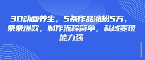 3D动画养生，5条作品涨粉5万，条条爆款，制作流程简单，私域变现能力强_中创网,自媒体短视频教学_网创项目_网络创业无忧资源网