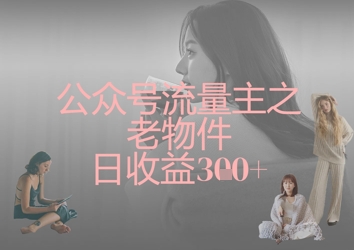 公众号流量主之老物件日收益300+_中创网,自媒体短视频教学_网创项目_网络创业无忧资源网