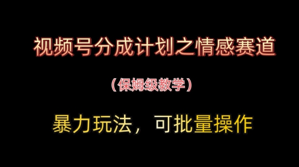 视频号分成计划之情感赛道暴力玩法，可批量操作，保姆级教学_中创网,自媒体短视频教学_网创项目_网络创业无忧资源网