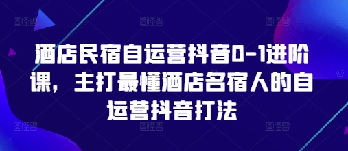 酒店民宿自运营抖音0-1进阶课，主打最懂酒店名宿人的自运营抖音打法_中创网,自媒体短视频教学_网创项目_网络创业无忧资源网