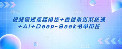 视频号短视频带货+直播带货系统课+AI+Deep-Seek书单带货_中创网,自媒体短视频教学_网创项目_网络创业无忧资源网