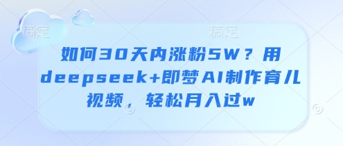 如何30天内涨粉5W？用deepseek+即梦AI制作育儿视频，轻松月入过w_中创网,自媒体短视频教学_网创项目_网络创业无忧资源网