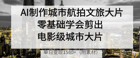 AI制作城市航拍文旅大片，零基础学会剪出电影级城市大片，单日变现多张_中创网,自媒体短视频教学_网创项目_网络创业无忧资源网