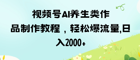 视频号ai养生类作品制作教程，轻松爆流量，日入数张_中创网,自媒体短视频教学_网创项目_网络创业无忧资源网
