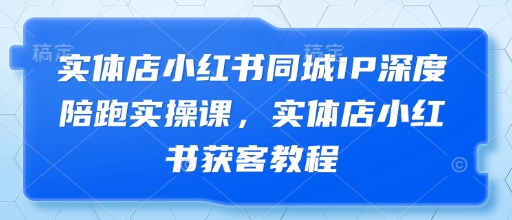 实体店小红书同城IP深度陪跑实操课，实体店小红书获客教程_中创网,自媒体短视频教学_网创项目_网络创业无忧资源网