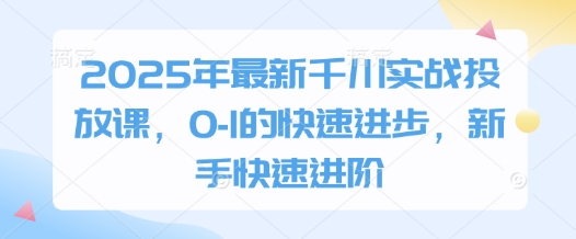 2025年最新千川实战投放课，0-1的快速进步，新手快速进阶_中创网,自媒体短视频教学_网创项目_网络创业无忧资源网