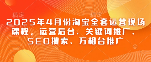 2025年4月份淘宝全套运营现场课程，运营后台、关键词推广、SEO搜索、万相台推广_中创网,自媒体短视频教学_网创项目_网络创业无忧资源网