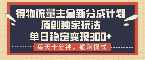 得物流量主全新分成计划模式，原创独家玩法，每天十分钟，躺挣模式，单日稳定变现3张+【揭秘】_中创网,自媒体短视频教学_网创项目_网络创业无忧资源网