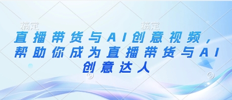 直播带货与AI创意视频，帮助你成为直播带货与AI创意达人_中创网,自媒体短视频教学_网创项目_网络创业无忧资源网