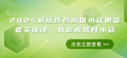 2025新版原创微信小店带货者实操课，教你微信开小店_中创网,自媒体短视频教学_网创项目_网络创业无忧资源网