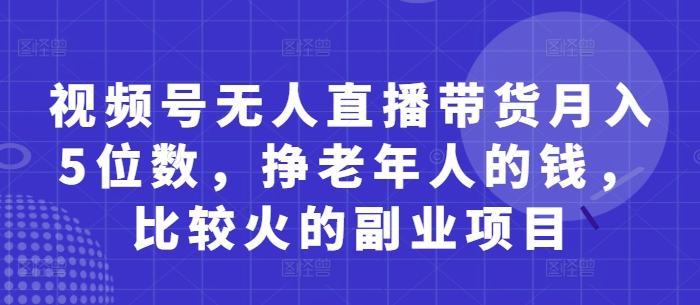 视频号无人直播带货月入5位数，挣老年人的钱，比较火的副业项目_中创网,自媒体短视频教学_网创项目_网络创业无忧资源网