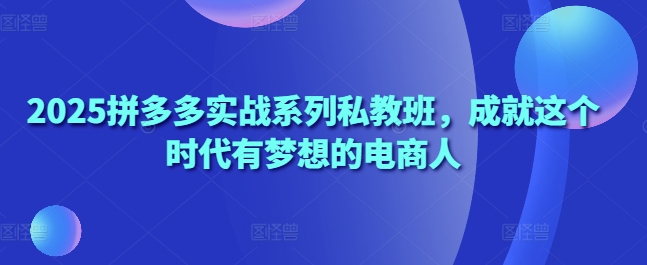 2025拼多多实战系列私教班，成就这个时代有梦想的电商人_中创网,自媒体短视频教学_网创项目_网络创业无忧资源网