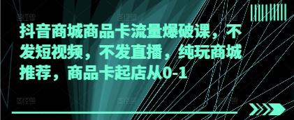 抖音商城商品卡流量爆破课，不发短视频，不发直播，纯玩商城推荐，商品卡起店从0-1_中创网,自媒体短视频教学_网创项目_网络创业无忧资源网