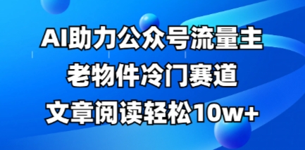 公众号流量主老物件冷门赛道，AI助力，文章阅读轻松10w+，全流程详细教程_中创网,自媒体短视频教学_网创项目_网络创业无忧资源网
