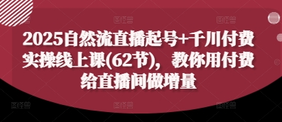2025自然流直播起号+千川付费实操线上课(62节)，教你用付费给直播间做增量_中创网,自媒体短视频教学_网创项目_网络创业无忧资源网